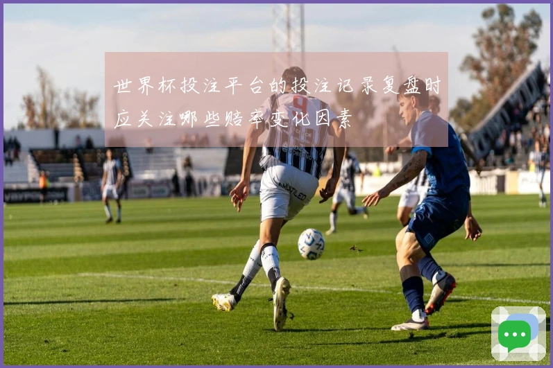 世界杯投注平台的投注记录复盘时应关注哪些赔率变化因素
