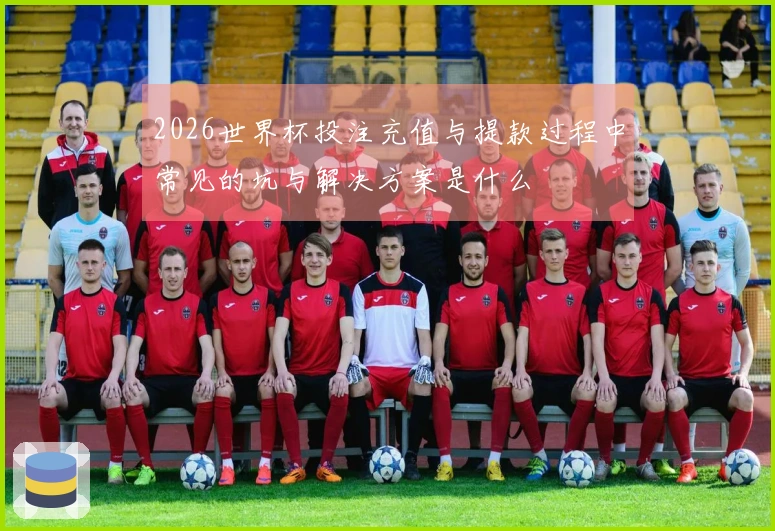 2026世界杯投注充值与提款过程中常见的坑与解决方案是什么