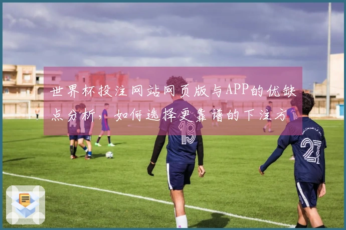 世界杯投注网站网页版与APP的优缺点分析，如何选择更靠谱的下注方式