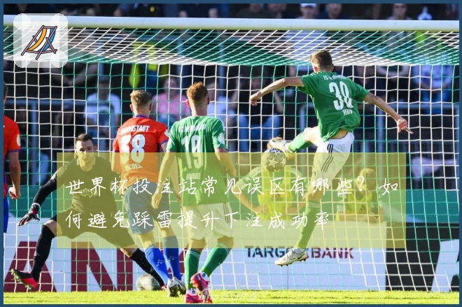 世界杯投注站常见误区有哪些？如何避免踩雷提升下注成功率