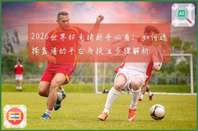 2026世界杯竞猜新手必看：如何选择靠谱的平台与投注步骤解析