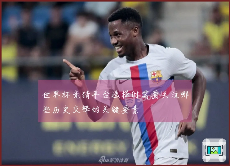 世界杯竞猜平台选择时需要关注哪些历史交锋的关键要素