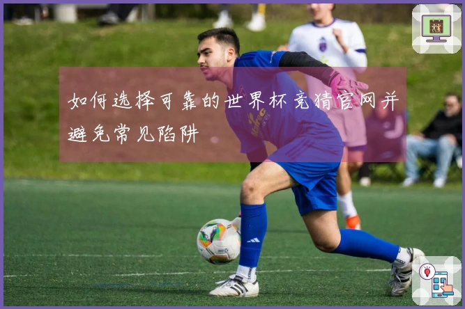 如何选择可靠的世界杯竞猜官网并避免常见陷阱
