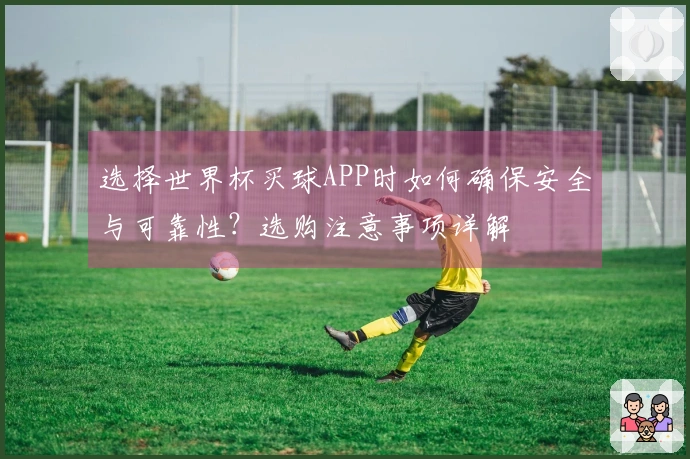 选择世界杯买球APP时如何确保安全与可靠性？选购注意事项详解