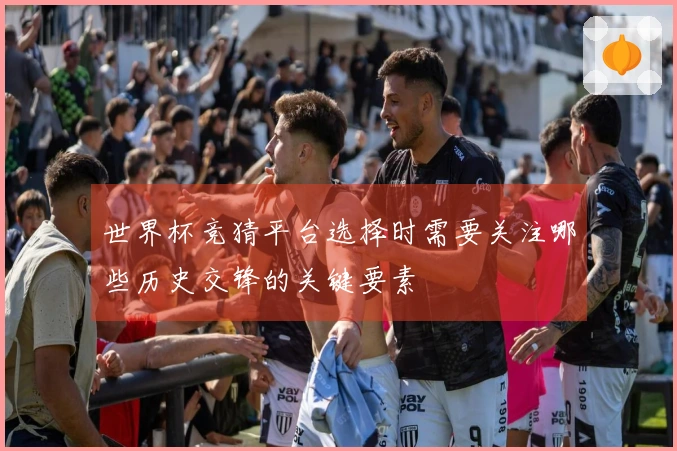 世界杯竞猜平台选择时需要关注哪些历史交锋的关键要素