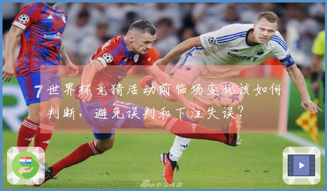 世界杯竞猜活动前临场变化该如何判断,避免误判和下注失误?