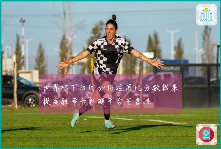 世界杯下注时如何运用比分数据来提高胜率和判断平台可靠性