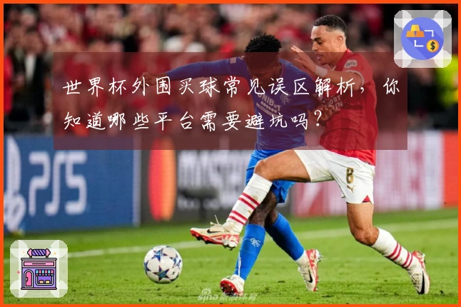 世界杯外围买球常见误区解析，你知道哪些平台需要避坑吗？