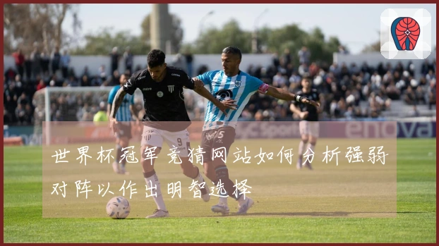 世界杯冠军竞猜网站如何分析强弱对阵以作出明智选择