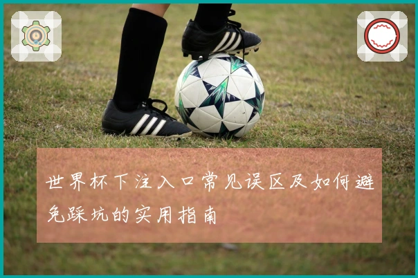 世界杯下注入口常见误区及如何避免踩坑的实用指南