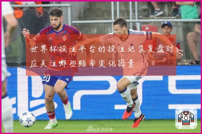 世界杯投注平台的投注记录复盘时应关注哪些赔率变化因素