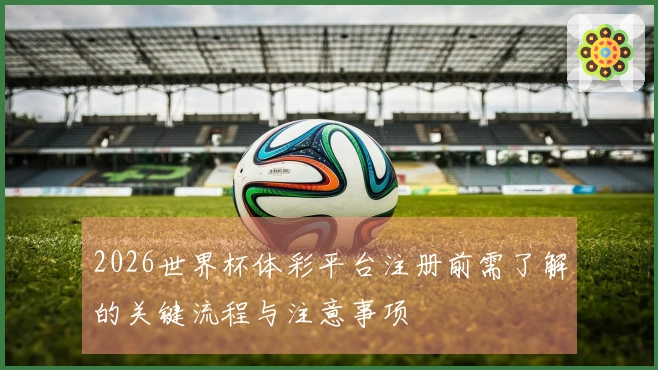 2026世界杯体彩平台注册前需了解的关键流程与注意事项