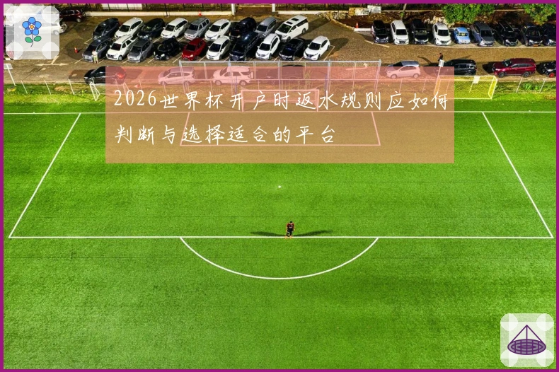 2026世界杯开户时返水规则应如何判断与选择适合的平台