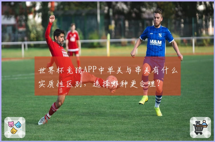 世界杯竞猜APP中单关与串关有什么实质性区别，选择哪种更合理？