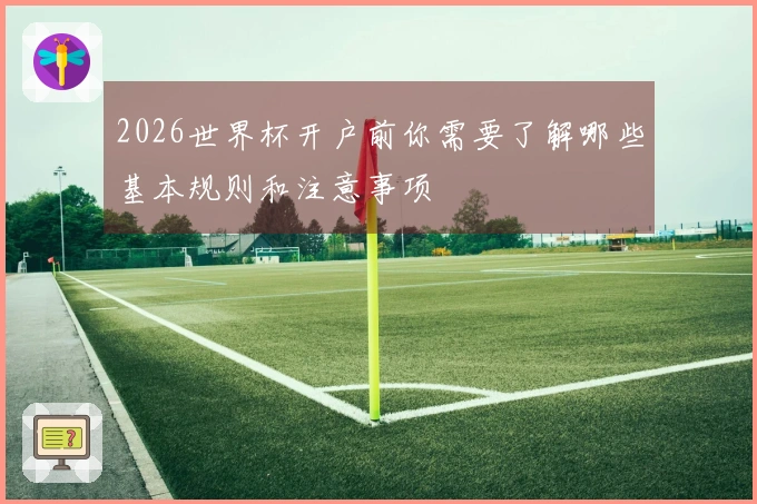2026世界杯开户前你需要了解哪些基本规则和注意事项