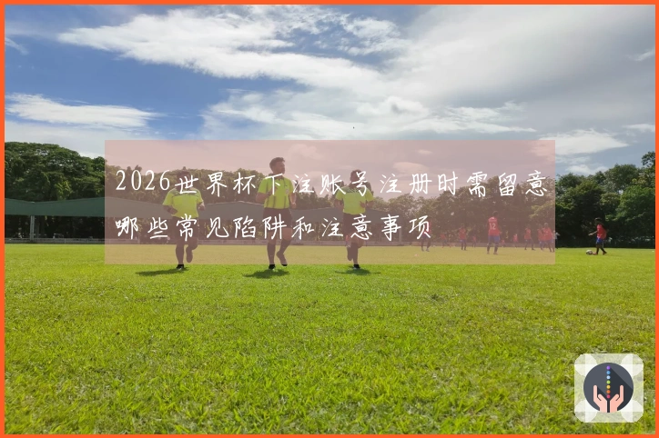 2026世界杯下注账号注册时需留意哪些常见陷阱和注意事项