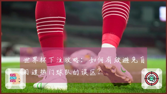 世界杯下注攻略：如何有效避免盲目追热门球队的误区？