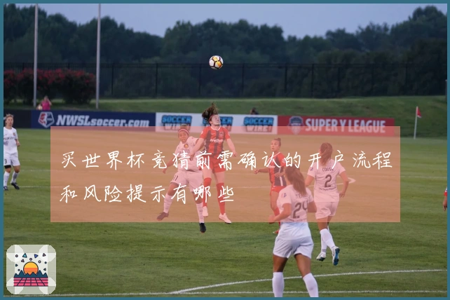 买世界杯竞猜前需确认的开户流程和风险提示有哪些