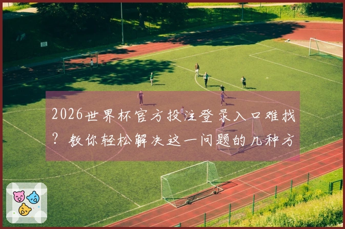 2026世界杯官方投注登录入口难找？教你轻松解决这一问题的几种方法