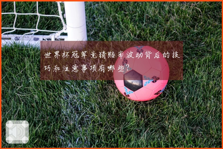 世界杯冠军竞猜赔率波动背后的技巧和注意事项有哪些?