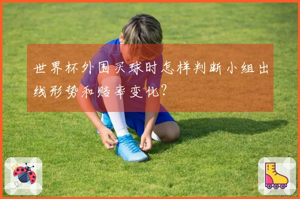 世界杯外围买球时怎样判断小组出线形势和赔率变化？