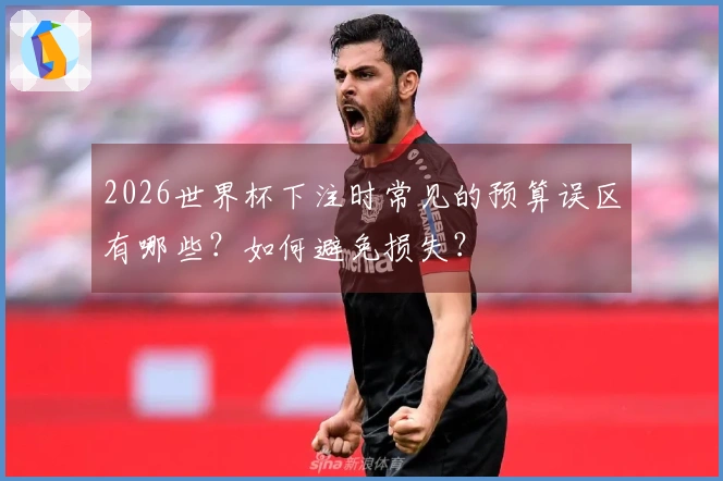 2026世界杯下注时常见的预算误区有哪些?如何避免损失?