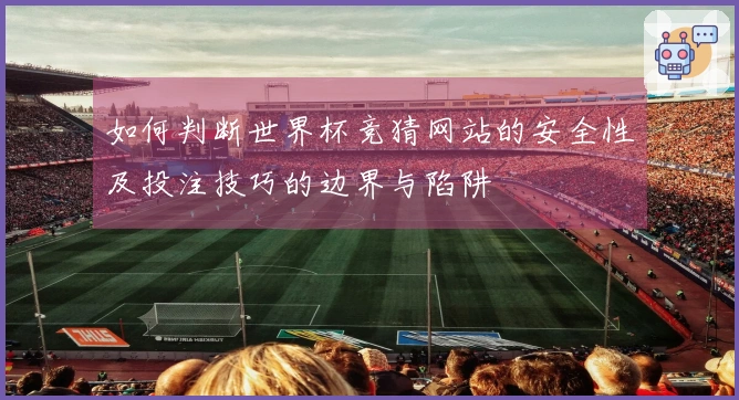 如何判断世界杯竞猜网站的安全性及投注技巧的边界与陷阱