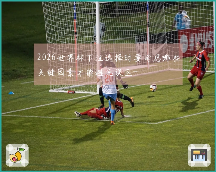2026世界杯下注选择时要考虑哪些关键因素才能避免误区-