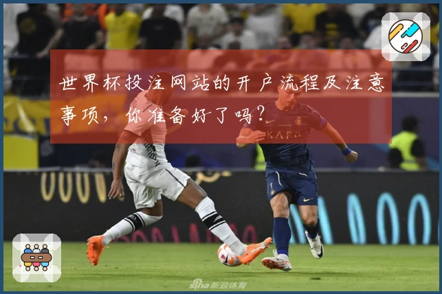世界杯投注网站的开户流程及注意事项，你准备好了吗？