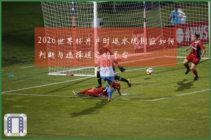 2026世界杯开户时返水规则应如何判断与选择适合的平台