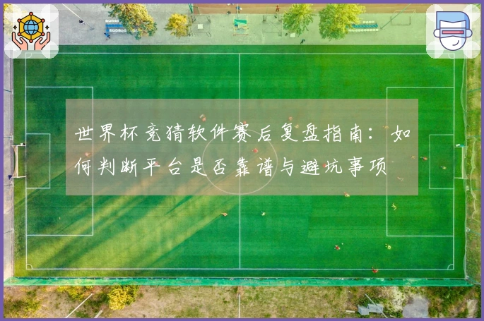 世界杯竞猜软件赛后复盘指南：如何判断平台是否靠谱与避坑事项