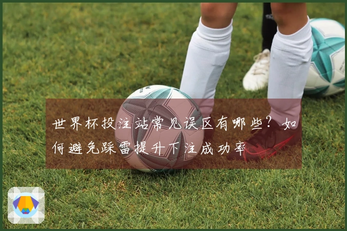 世界杯投注站常见误区有哪些?如何避免踩雷提升下注成功率