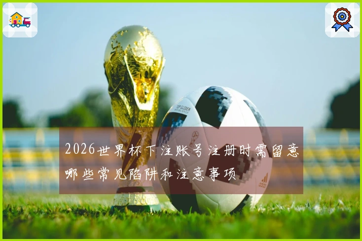 2026世界杯下注账号注册时需留意哪些常见陷阱和注意事项