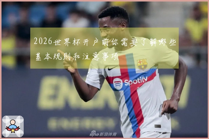 2026世界杯开户前你需要了解哪些基本规则和注意事项