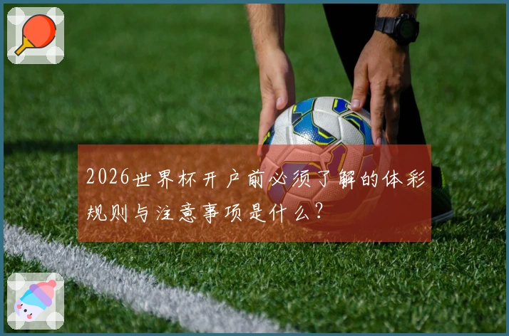 2026世界杯开户前必须了解的体彩规则与注意事项是什么？