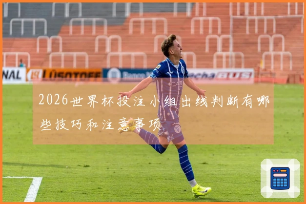 2026世界杯投注小组出线判断有哪些技巧和注意事项
