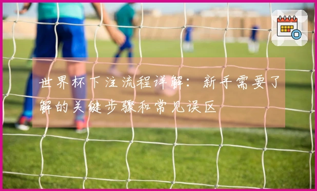 世界杯下注流程详解:新手需要了解的关键步骤和常见误区