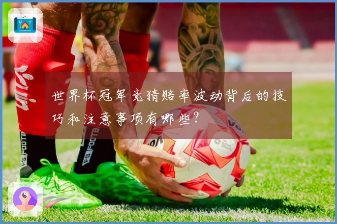 世界杯冠军竞猜赔率波动背后的技巧和注意事项有哪些？
