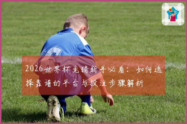 2026世界杯竞猜新手必看：如何选择靠谱的平台与投注步骤解析