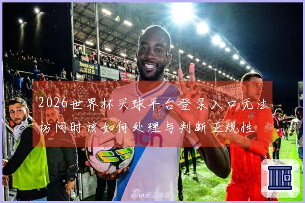 2026世界杯买球平台登录入口无法访问时该如何处理与判断正规性