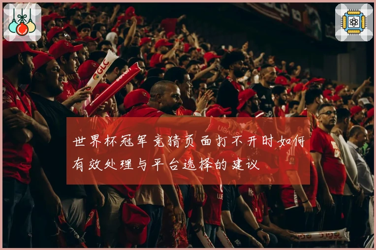 世界杯冠军竞猜页面打不开时如何有效处理与平台选择的建议