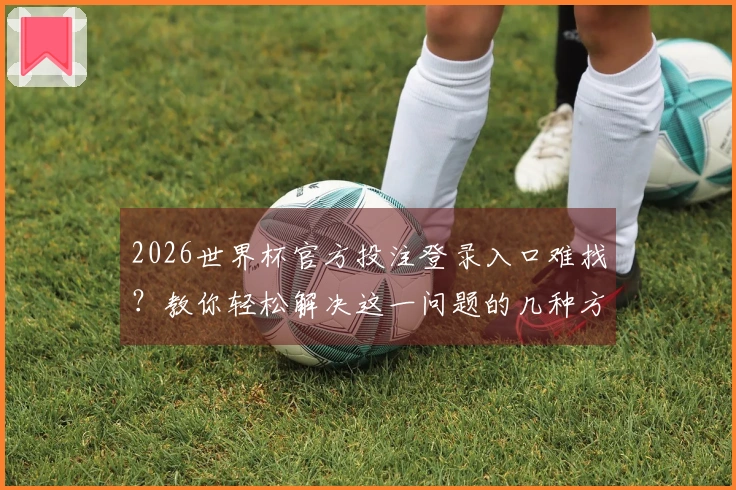 2026世界杯官方投注登录入口难找？教你轻松解决这一问题的几种方法