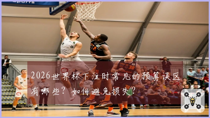 2026世界杯下注时常见的预算误区有哪些？如何避免损失？