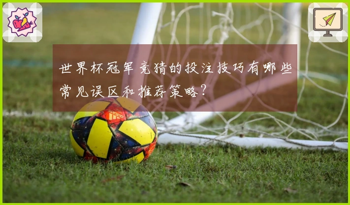 世界杯冠军竞猜的投注技巧有哪些常见误区和推荐策略？