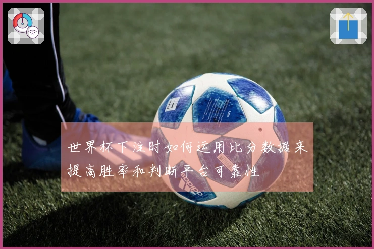 世界杯下注时如何运用比分数据来提高胜率和判断平台可靠性