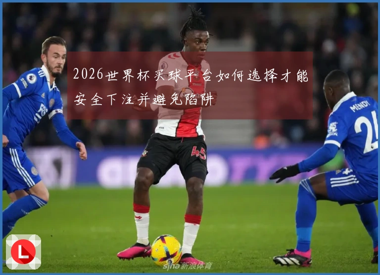 2026世界杯买球平台如何选择才能安全下注并避免陷阱