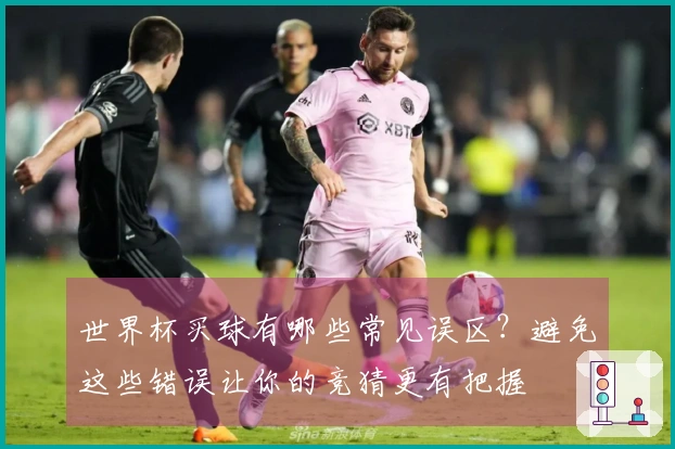 世界杯买球有哪些常见误区？避免这些错误让你的竞猜更有把握
