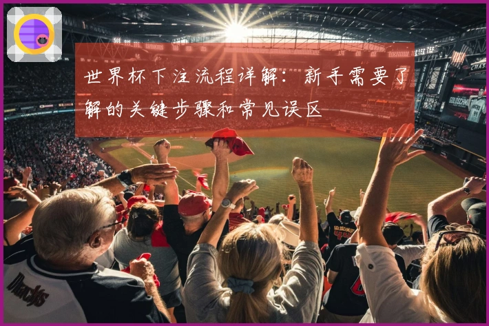 世界杯下注流程详解：新手需要了解的关键步骤和常见误区